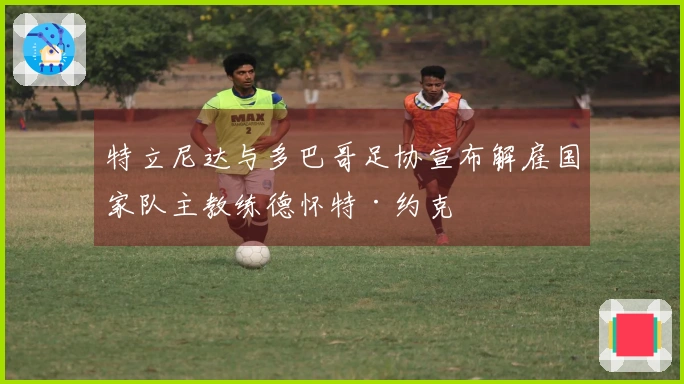 特立尼达与多巴哥足协宣布解雇国家队主教练德怀特·约克