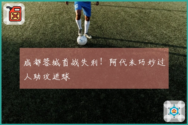 成都蓉城首战失利！阿代米巧妙过人助攻进球
