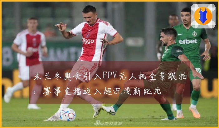 米兰冬奥会引入FPV无人机全景跟拍，赛事直播迈入超沉浸新纪元