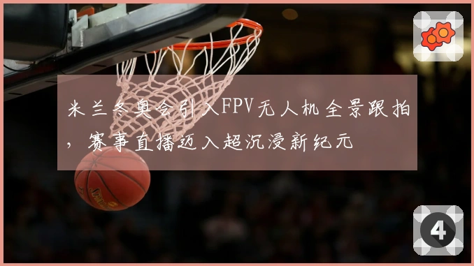 米兰冬奥会引入FPV无人机全景跟拍，赛事直播迈入超沉浸新纪元