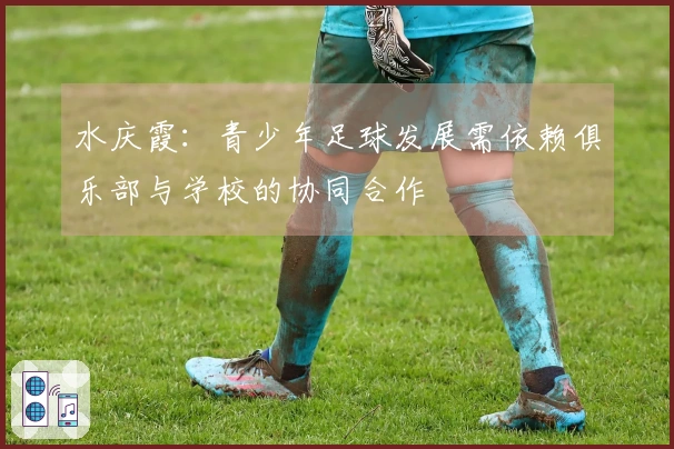 水庆霞：青少年足球发展需依赖俱乐部与学校的协同合作