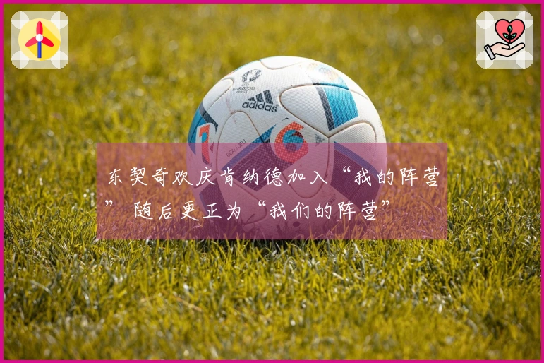 东契奇欢庆肯纳德加入“我的阵营” 随后更正为“我们的阵营”