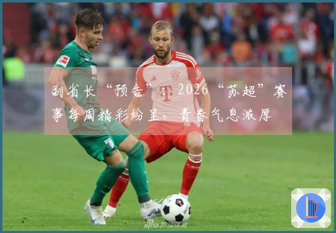 副省长“预告”：2026“苏超”赛事每周精彩纷呈，青春气息浓厚