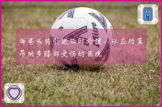 海港或将引进临时外援，以应对莱昂纳多膝部受伤的困境