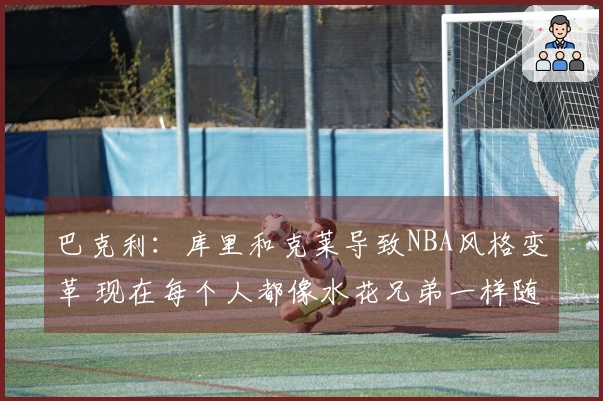 巴克利：库里和克莱导致NBA风格变革 现在每个人都像水花兄弟一样随意投三分