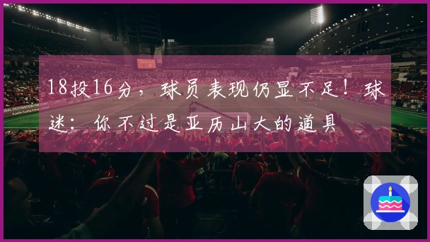 18投16分，球员表现仍显不足！球迷：你不过是亚历山大的道具