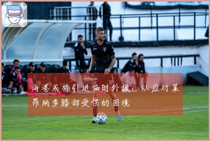 海港或将引进临时外援，以应对莱昂纳多膝部受伤的困境