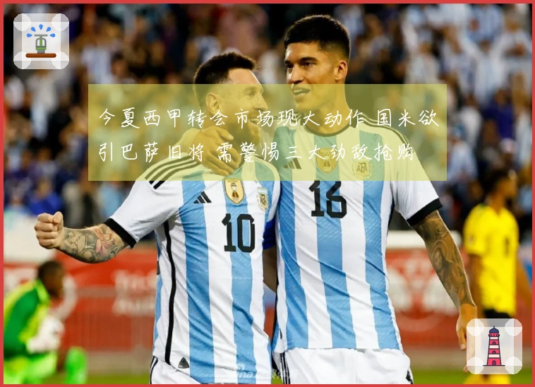 今夏西甲转会市场现大动作 国米欲引巴萨旧将 需警惕三大劲敌抢购
