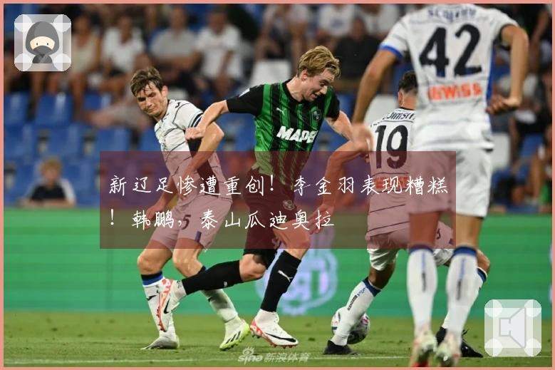 新辽足惨遭重创！李金羽表现糟糕！韩鹏，泰山瓜迪奥拉