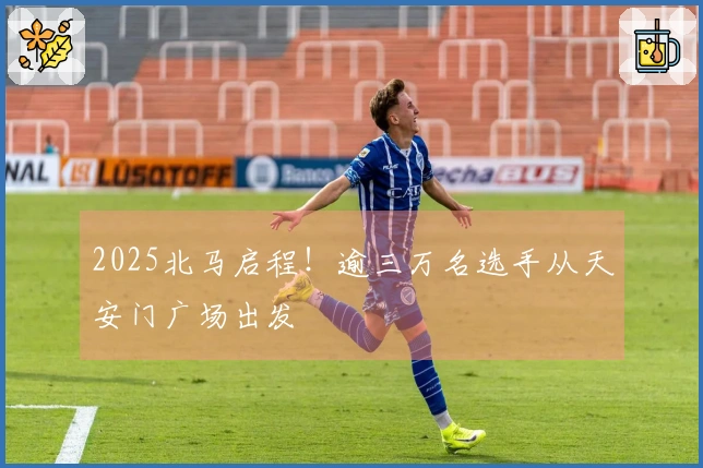 2025北马启程！逾三万名选手从天安门广场出发