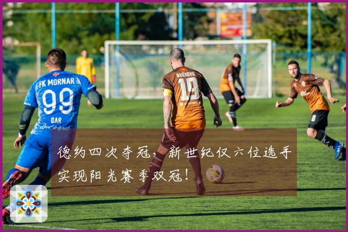 德约四次夺冠，新世纪仅六位选手实现阳光赛季双冠！