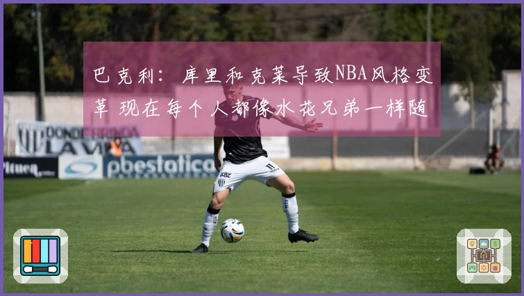 巴克利：库里和克莱导致NBA风格变革 现在每个人都像水花兄弟一样随意投三分