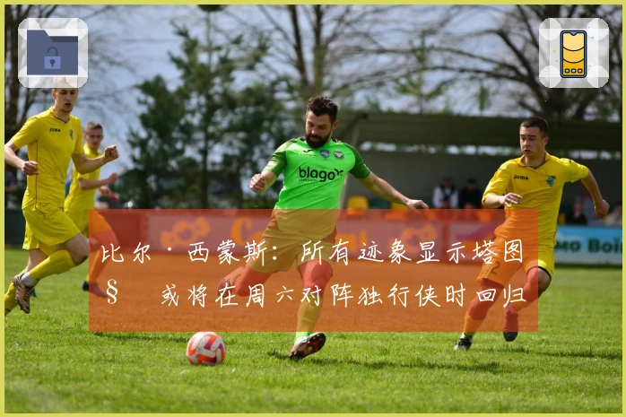 比尔·西蒙斯：所有迹象显示塔图姆或将在周六对阵独行侠时回归