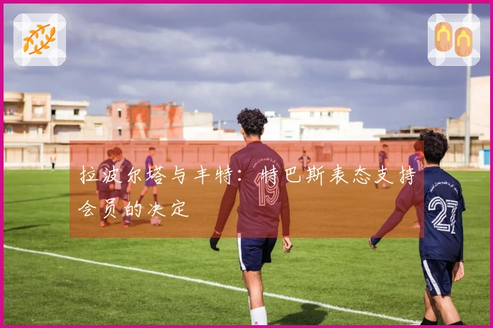 拉波尔塔与丰特：特巴斯表态支持会员的决定