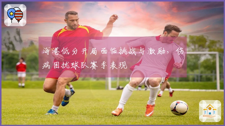 海港低分开局面临挑战与激励，伤病困扰球队赛季表现