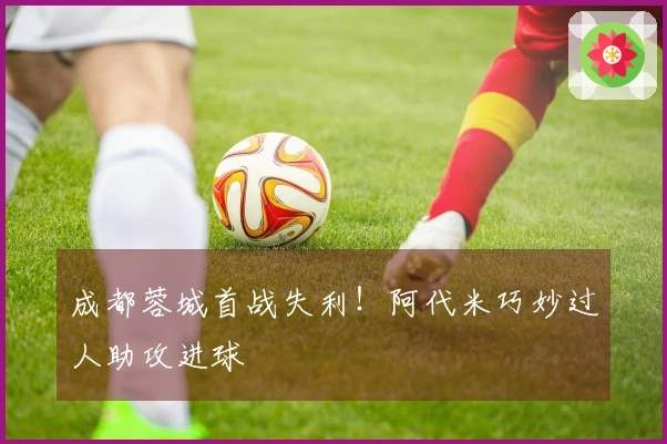 成都蓉城首战失利!阿代米巧妙过人助攻进球