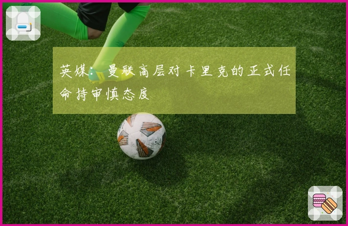 英媒：曼联高层对卡里克的正式任命持审慎态度