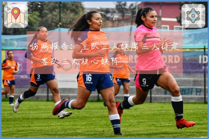 伤病报告：主队三人缺席三人待定，客队三大核心缺阵