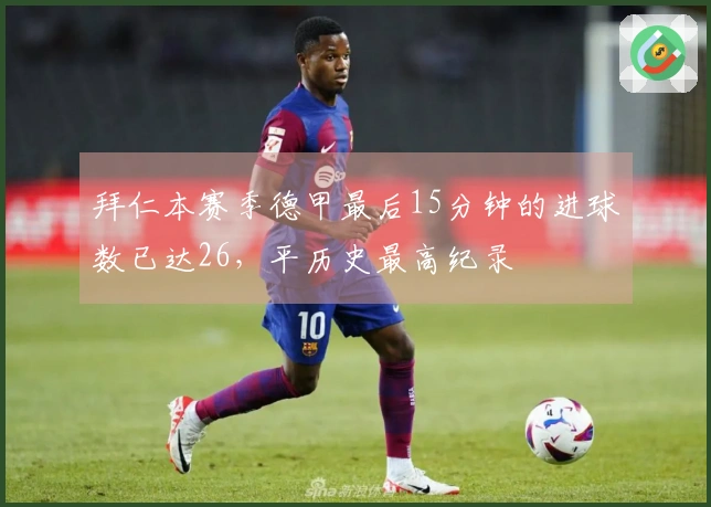 拜仁本赛季德甲最后15分钟的进球数已达26，平历史最高纪录