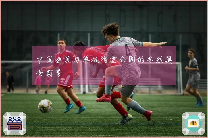 中国速度与单板滑雪公园的冬残奥会前景