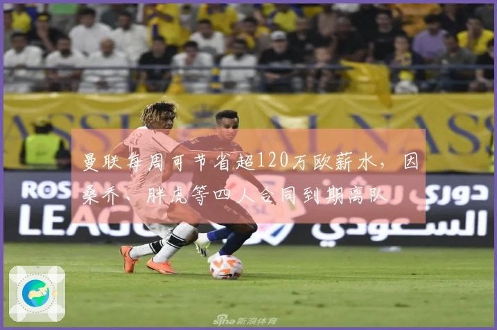 曼联每周可节省超120万欧薪水，因桑乔、胖虎等四人合同到期离队