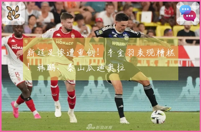 新辽足惨遭重创！李金羽表现糟糕！韩鹏，泰山瓜迪奥拉