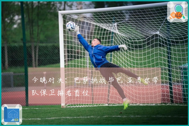 今晚对决：巴萨挑战毕巴 亚马尔带队保卫排名首位