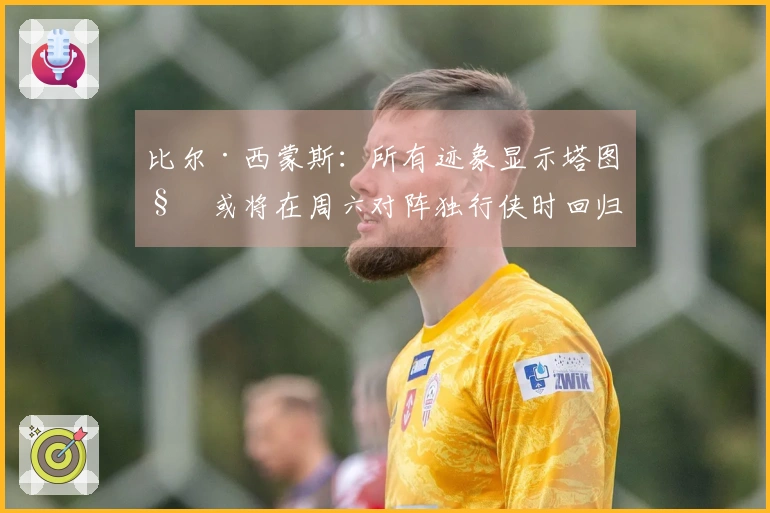 比尔·西蒙斯：所有迹象显示塔图姆或将在周六对阵独行侠时回归