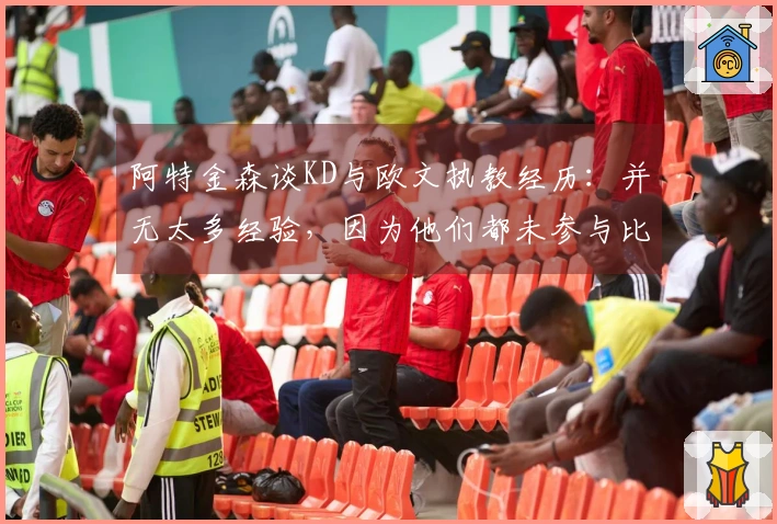 阿特金森谈KD与欧文执教经历：并无太多经验，因为他们都未参与比赛